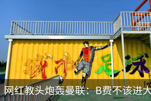 网红教头炮轰曼联：B费不该进大名单 在曼联更衣室我照样掀桌子